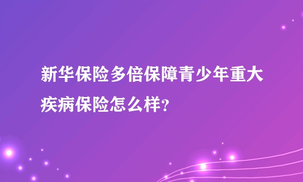 新华保险多倍保障青少年重大疾病保险怎么样？