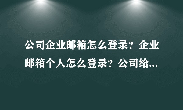 公司企业邮箱怎么登录？企业邮箱个人怎么登录？公司给了企业邮箱怎么登录？
