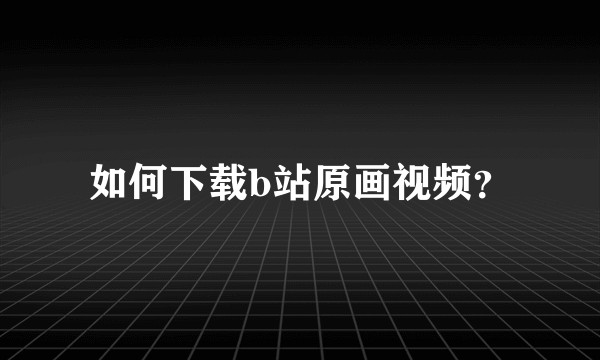 如何下载b站原画视频？