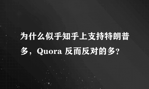 为什么似乎知乎上支持特朗普多，Quora 反而反对的多？