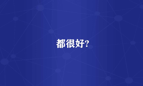  都很好?