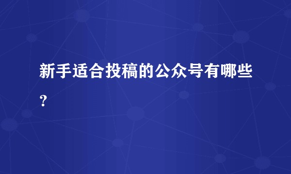 新手适合投稿的公众号有哪些？