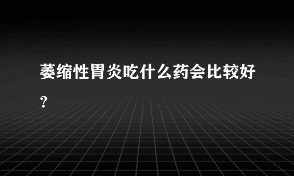 萎缩性胃炎吃什么药会比较好？
