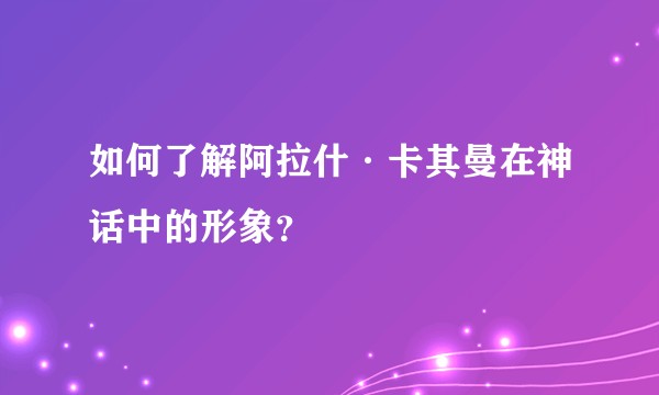 如何了解阿拉什·卡其曼在神话中的形象？