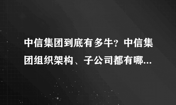 中信集团到底有多牛？中信集团组织架构、子公司都有哪些？待遇如何？