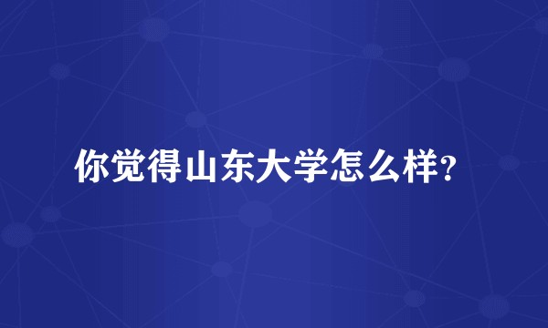 你觉得山东大学怎么样？