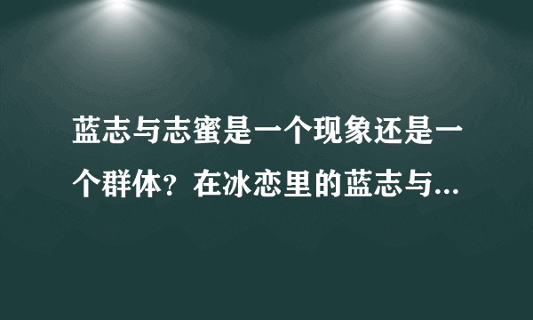 蓝志与志蜜是一个现象还是一个群体？在冰恋里的蓝志与志蜜跟蓝志脱口秀的蓝志有什么样的关系？