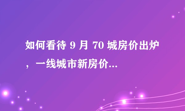 如何看待 9 月 70 城房价出炉,一线城市新房价格由涨转跌,61 城二手房价格下跌?