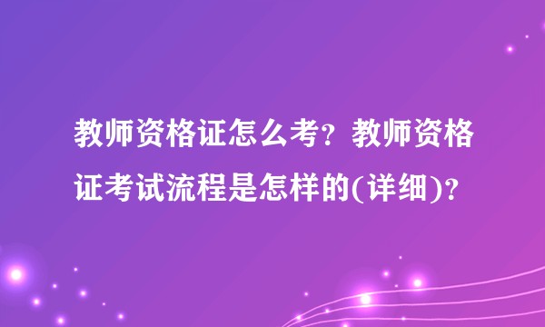 教师资格证怎么考?教师资格证考试流程是怎样的(详细)?