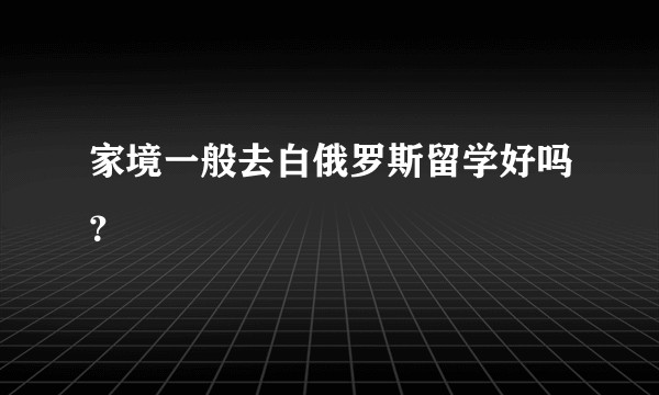 家境一般去白俄罗斯留学好吗?