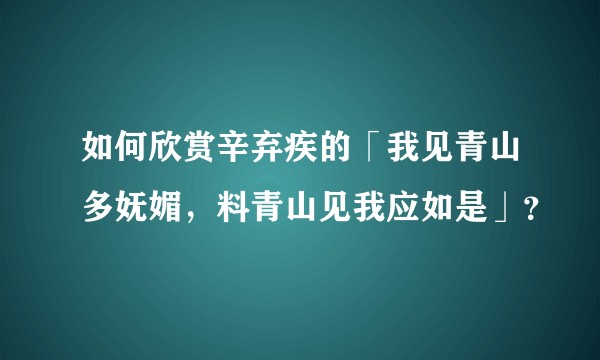 如何欣赏辛弃疾的「我见青山多妩媚，料青山见我应如是」？