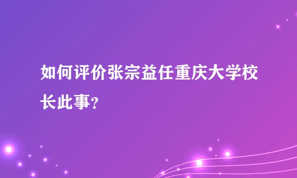 如何评价张宗益任重庆大学校长此事?