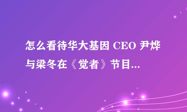 怎么看待华大基因 CEO 尹烨与梁冬在《觉者》节目中的对话？