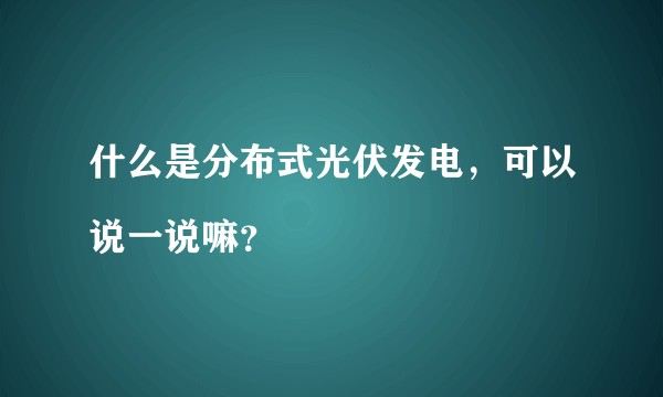 什么是分布式光伏发电，可以说一说嘛？
