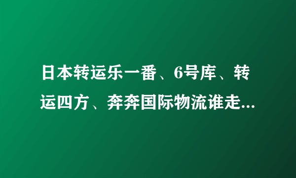日本转运乐一番、6号库、转运四方、奔奔国际物流谁走过，不知道走哪家？