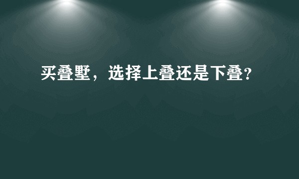 买叠墅，选择上叠还是下叠？