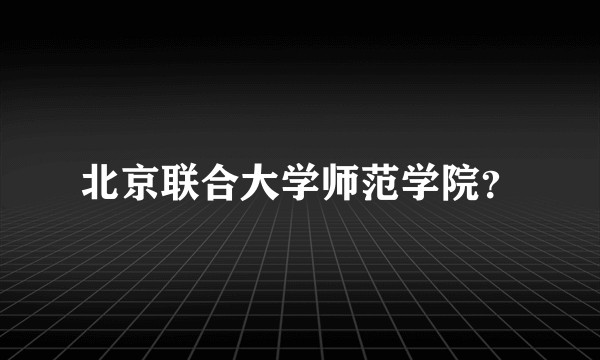 北京联合大学师范学院？