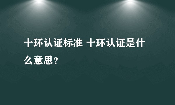 十环认证标准 十环认证是什么意思？