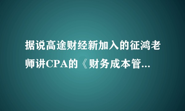 据说高途财经新加入的征鸿老师讲CPA的《财务成本管理》很牛，有听过的吗？