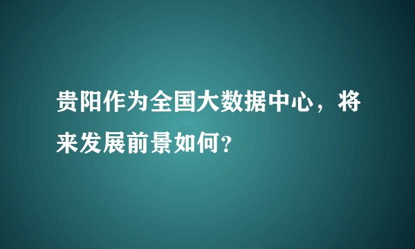 贵阳作为全国大数据中心,将来发展前景如何?