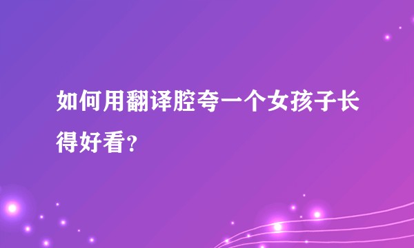 如何用翻译腔夸一个女孩子长得好看？