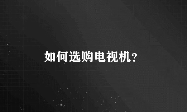 如何选购电视机?
