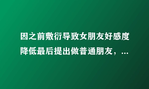 因之前敷衍导致女朋友好感度降低最后提出做普通朋友，该如何处理？