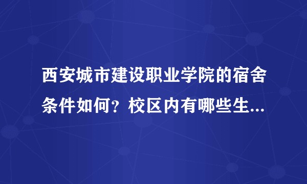 西安城市建设职业学院的宿舍条件如何？校区内有哪些生活设施？