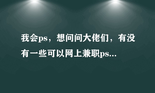 我会ps，想问问大佬们，有没有一些可以网上兼职ps的平台？
