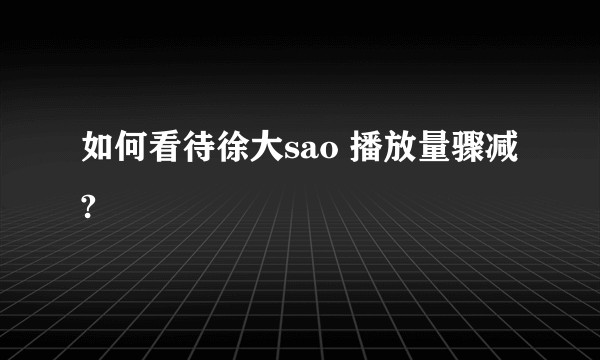 如何看待徐大sao 播放量骤减?