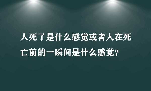 人死了是什么感觉或者人在死亡前的一瞬间是什么感觉？