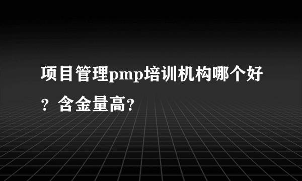 项目管理pmp培训机构哪个好？含金量高？