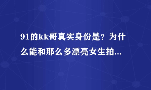 91的kk哥真实身份是？为什么能和那么多漂亮女生拍视频卖？