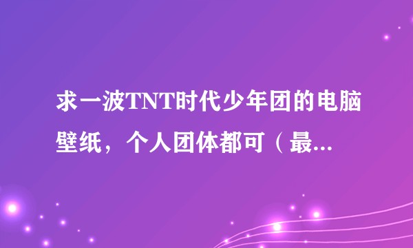 求一波TNT时代少年团的电脑壁纸，个人团体都可（最好无水印）？