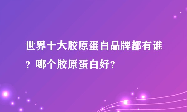世界十大胶原蛋白品牌都有谁？哪个胶原蛋白好？