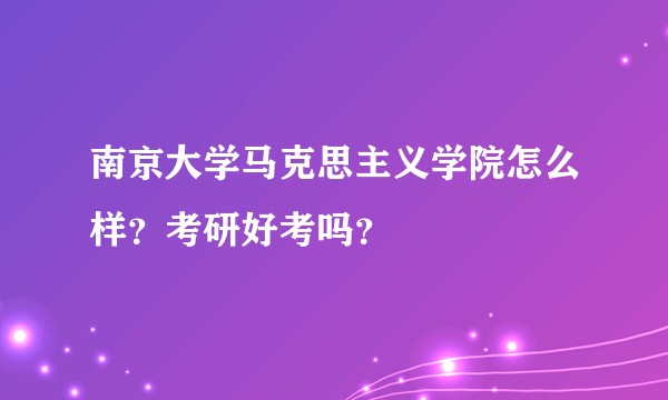 南京大学马克思主义学院怎么样？考研好考吗？