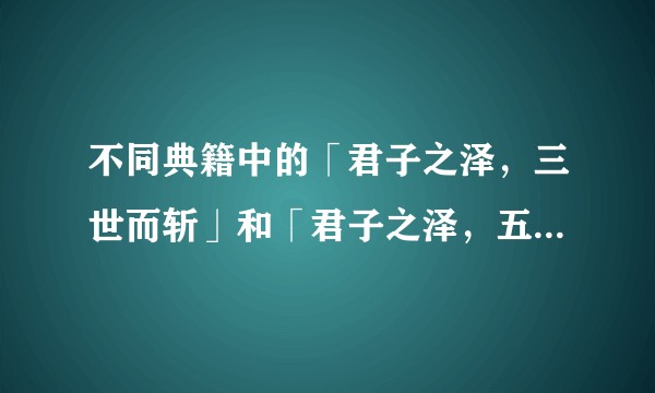 不同典籍中的「君子之泽，三世而斩」和「君子之泽，五世而斩」是同一个意思吗，为什么延续时间不一样？