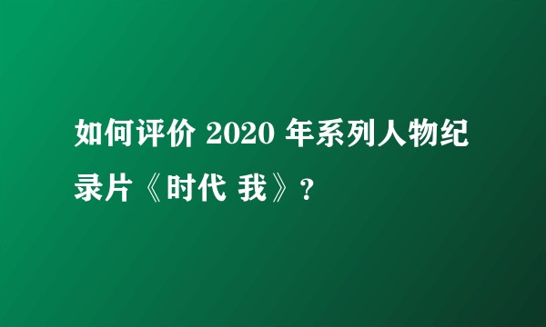 如何评价 2020 年系列人物纪录片《时代 我》？
