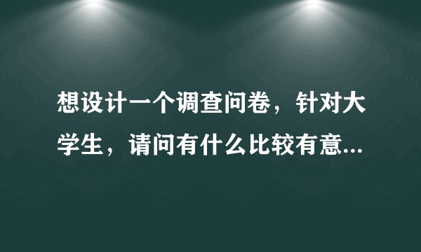 想设计一个调查问卷，针对大学生，请问有什么比较有意义的选题吗？