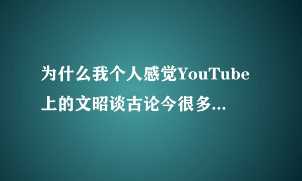 为什么我个人感觉YouTube上的文昭谈古论今很多观点都像是跳梁小丑的行为，他的很多观点我也很难接？