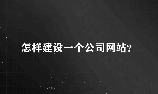 怎样建设一个公司网站？
