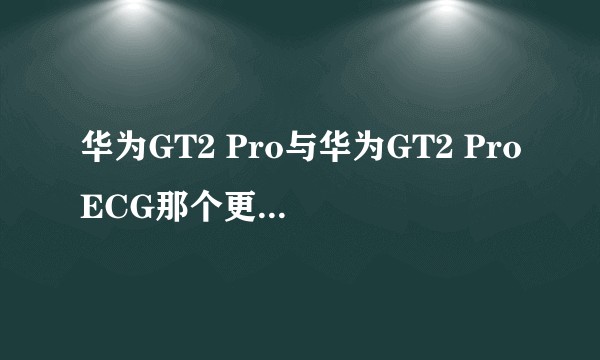 华为GT2 Pro与华为GT2 ProECG那个更值得购买？