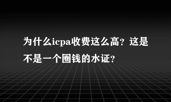 为什么icpa收费这么高？这是不是一个圈钱的水证？