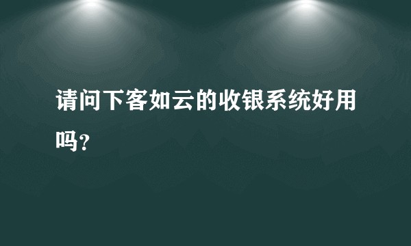请问下客如云的收银系统好用吗？
