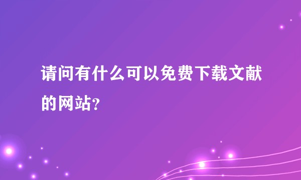 请问有什么可以免费下载文献的网站?