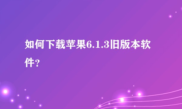 如何下载苹果6.1.3旧版本软件？