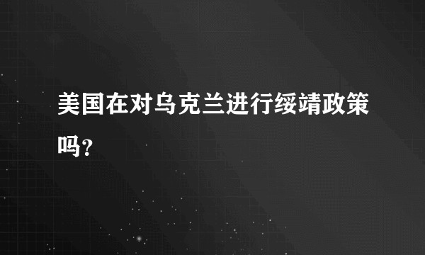 美国在对乌克兰进行绥靖政策吗？