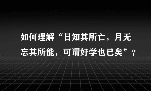 如何理解“日知其所亡，月无忘其所能，可谓好学也已矣”？