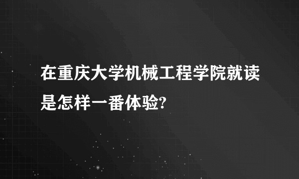 在重庆大学机械工程学院就读是怎样一番体验?