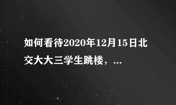 如何看待2020年12月15日北交大大三学生跳楼，疑似遗书称「失去人生目标」？
